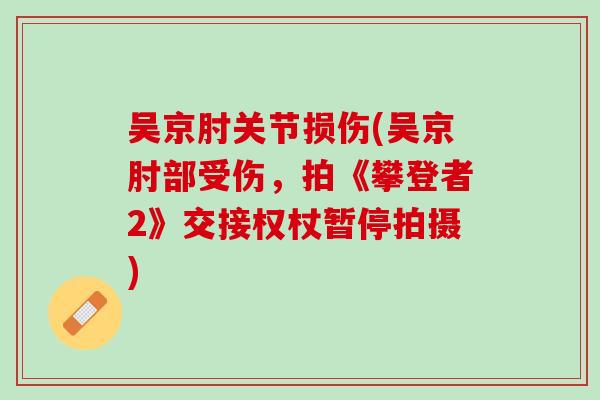 吴京肘关节损伤(吴京肘部受伤，拍《攀登者2》交接权杖暂停拍摄)