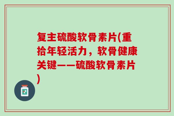 复主硫酸软骨素片(重拾年轻活力，软骨健康关键——硫酸软骨素片)