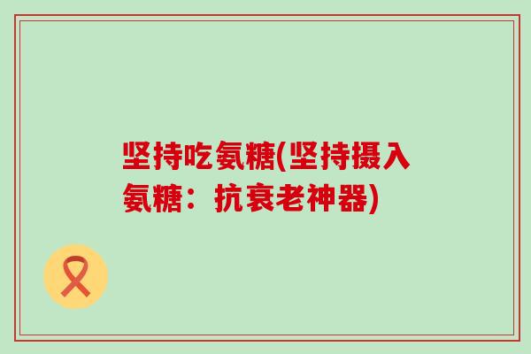 坚持吃氨糖(坚持摄入氨糖：抗衰老神器)