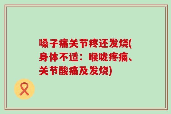 嗓子痛关节疼还发烧(身体不适：喉咙疼痛、关节酸痛及发烧)