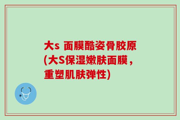 大s 面膜酷姿骨胶原(大S保湿嫩肤面膜，重塑肌肤弹性)