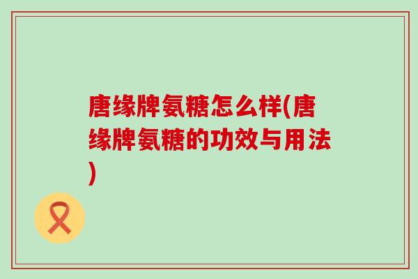唐缘牌氨糖怎么样(唐缘牌氨糖的功效与用法)
