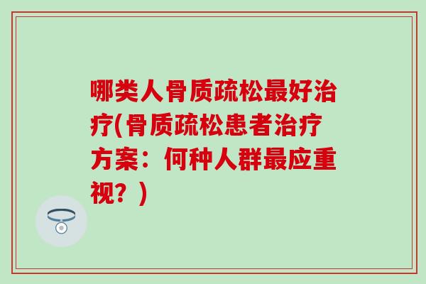 哪类人骨质疏松最好治疗(骨质疏松患者治疗方案：何种人群最应重视？)