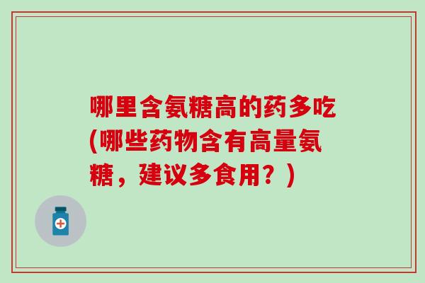 哪里含氨糖高的药多吃(哪些药物含有高量氨糖，建议多食用？)
