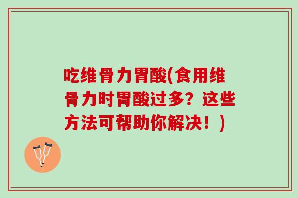 吃维骨力胃酸(食用维骨力时胃酸过多？这些方法可帮助你解决！)