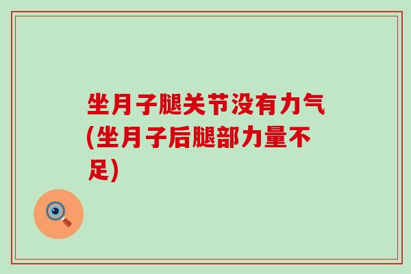 坐月子腿关节没有力气(坐月子后腿部力量不足)
