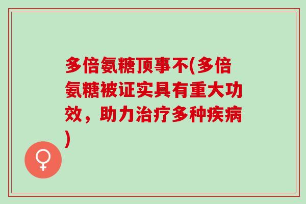多倍氨糖顶事不(多倍氨糖被证实具有重大功效，助力治疗多种疾病)