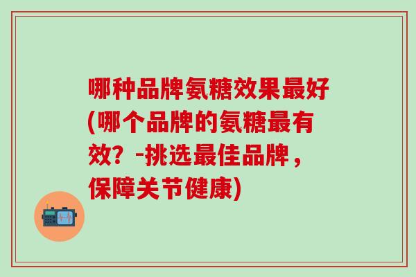 哪种品牌氨糖效果最好(哪个品牌的氨糖最有效？-挑选最佳品牌，保障关节健康)