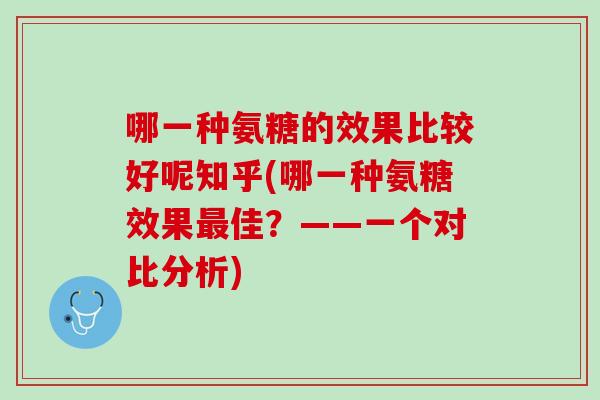 哪一种氨糖的效果比较好呢知乎(哪一种氨糖效果最佳？——一个对比分析)