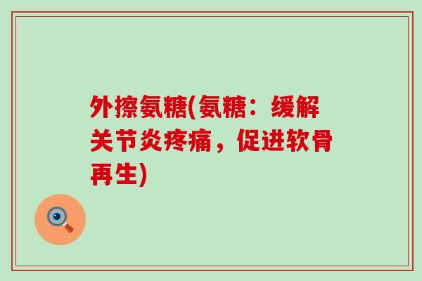 外擦氨糖(氨糖：缓解关节炎疼痛，促进软骨再生)