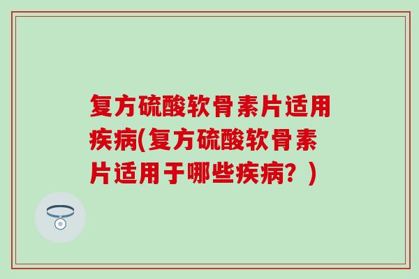 复方硫酸软骨素片适用疾病(复方硫酸软骨素片适用于哪些疾病？)