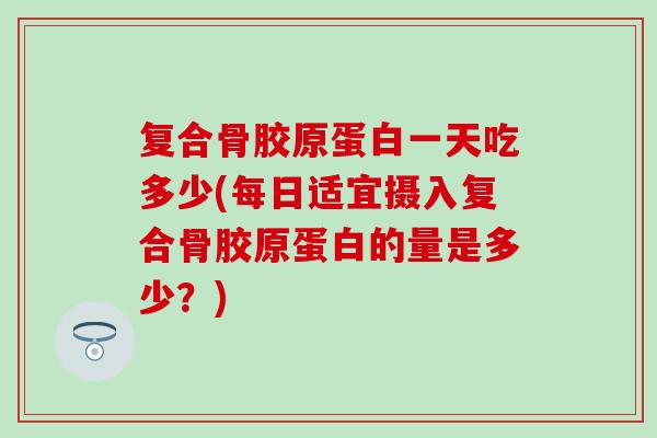 复合骨胶原蛋白一天吃多少(每日适宜摄入复合骨胶原蛋白的量是多少？)