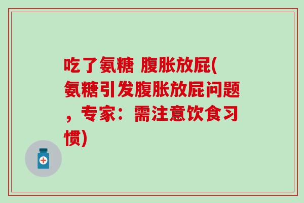 吃了氨糖 腹胀放屁(氨糖引发腹胀放屁问题，专家：需注意饮食习惯)