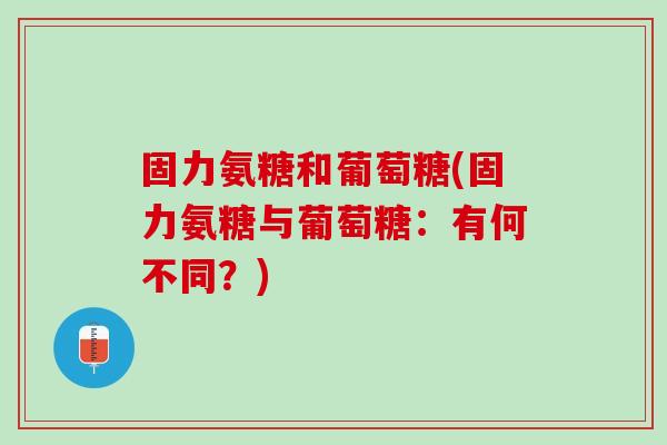 固力氨糖和葡萄糖(固力氨糖与葡萄糖：有何不同？)