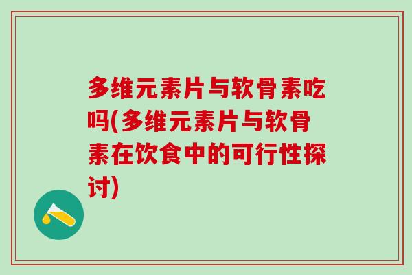 多维元素片与软骨素吃吗(多维元素片与软骨素在饮食中的可行性探讨)