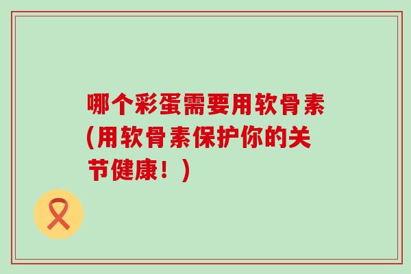 哪个彩蛋需要用软骨素(用软骨素保护你的关节健康！)