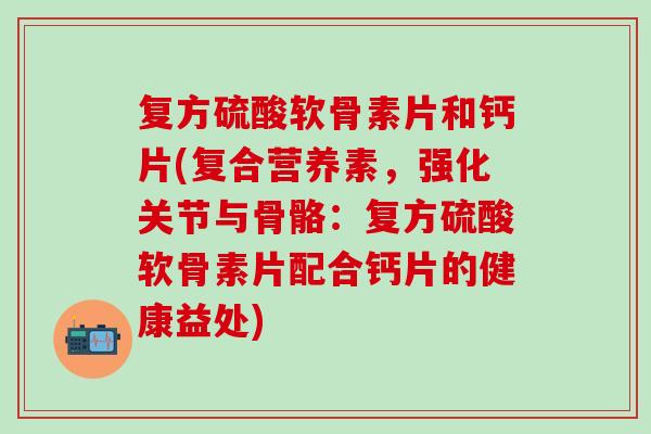 复方硫酸软骨素片和钙片(复合营养素，强化关节与骨骼：复方硫酸软骨素片配合钙片的健康益处)