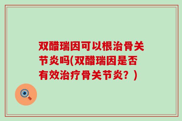 双醋瑞因可以根治骨关节炎吗(双醋瑞因是否有效治疗骨关节炎？)