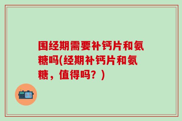 围经期需要补钙片和氨糖吗(经期补钙片和氨糖，值得吗？)