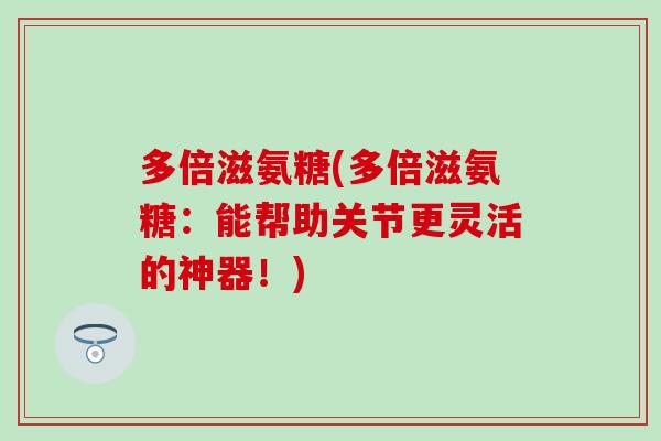 多倍滋氨糖(多倍滋氨糖:能帮助关节更灵活的神器!) 多倍滋氨糖(多倍滋氨糖:能帮助关节更灵活的神器!)