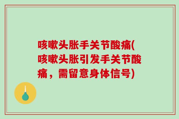 咳嗽头胀手关节酸痛(咳嗽头胀引发手关节酸痛，需留意身体信号)