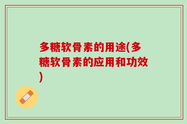 多糖软骨素的用途(多糖软骨素的应用和功效)
