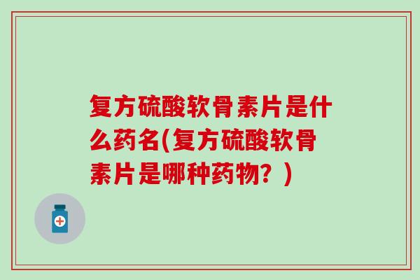 复方硫酸软骨素片是什么药名(复方硫酸软骨素片是哪种药物？)