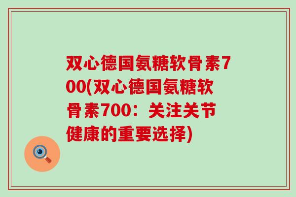双心德国氨糖软骨素700(双心德国氨糖软骨素700：关注关节健康的重要选择)