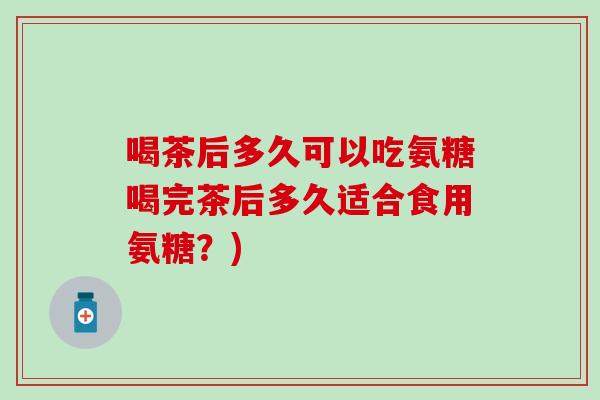 喝茶后多久可以吃氨糖喝完茶后多久适合食用氨糖？)