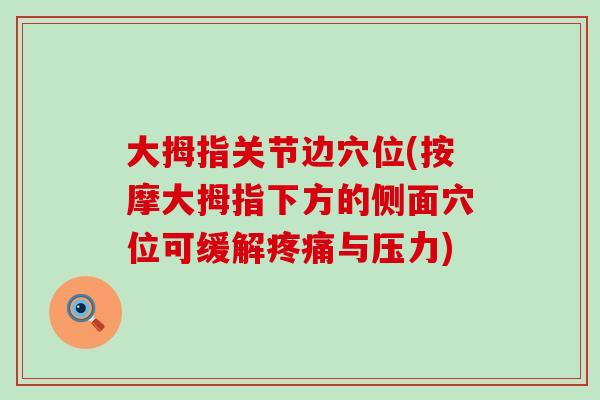 大拇指关节边穴位(按摩大拇指下方的侧面穴位可缓解疼痛与压力)