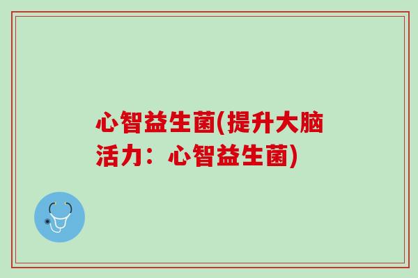 心智益生菌(提升大脑活力：心智益生菌)