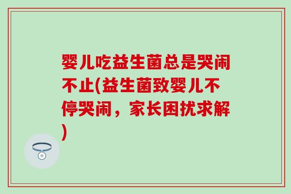婴儿吃益生菌总是哭闹不止(益生菌致婴儿不停哭闹，家长困扰求解)