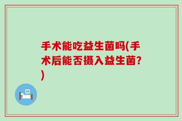 手术能吃益生菌吗(手术后能否摄入益生菌？)