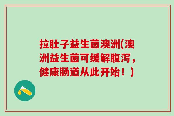 拉肚子益生菌澳洲(澳洲益生菌可缓解腹泻，健康肠道从此开始！)