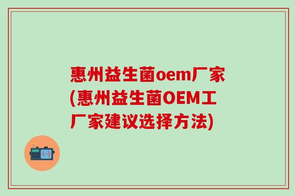 惠州益生菌oem厂家(惠州益生菌OEM工厂家建议选择方法) 惠州益生菌oem厂家(惠州益生菌OEM工厂家建议选择方法)