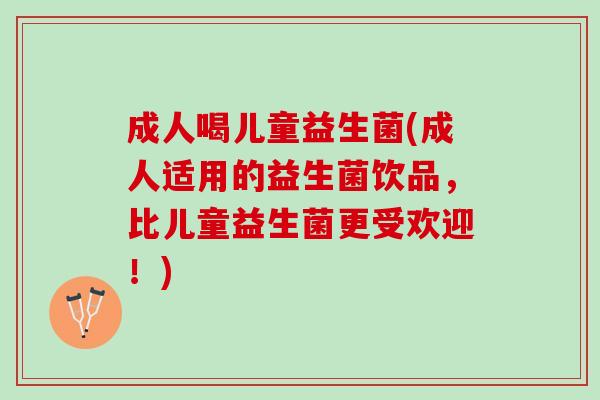 成人喝儿童益生菌(成人适用的益生菌饮品，比儿童益生菌更受欢迎！)