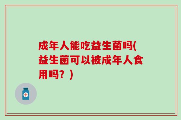 成年人能吃益生菌吗(益生菌可以被成年人食用吗？)