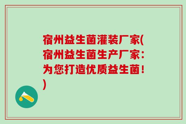 宿州益生菌灌装厂家(宿州益生菌生产厂家：为您打造优质益生菌！)