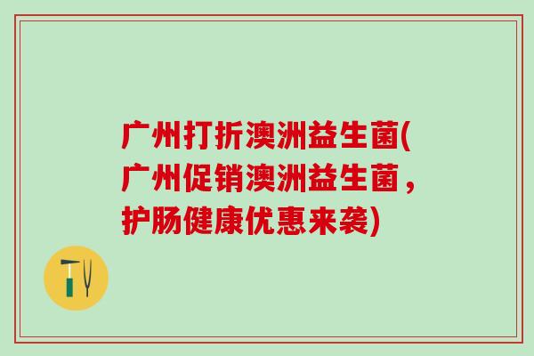 广州打折澳洲益生菌(广州促销澳洲益生菌，护肠健康优惠来袭)