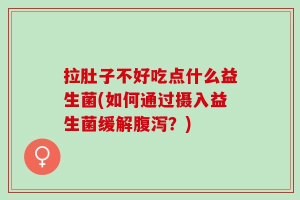 拉肚子不好吃点什么益生菌(如何通过摄入益生菌缓解腹泻？)