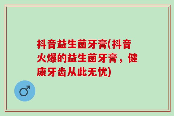 抖音益生菌牙膏(抖音火爆的益生菌牙膏，健康牙齿从此无忧)