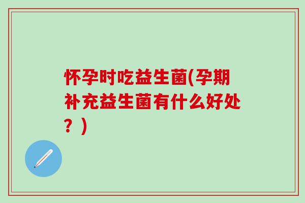 怀孕时吃益生菌(孕期补充益生菌有什么好处？)