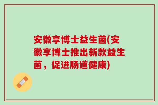 安徽享博士益生菌(安徽享博士推出新款益生菌，促进肠道健康)