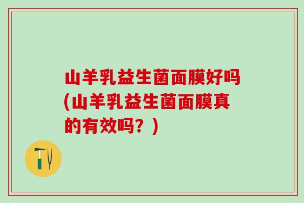 山羊乳益生菌面膜好吗(山羊乳益生菌面膜真的有效吗？)