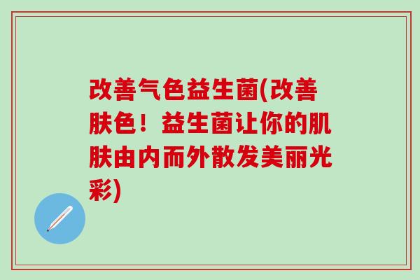 改善气色益生菌(改善肤色！益生菌让你的肌肤由内而外散发美丽光彩)