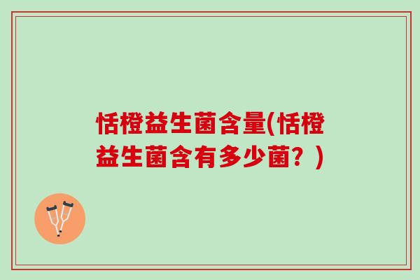 恬橙益生菌含量(恬橙益生菌含有多少菌？)