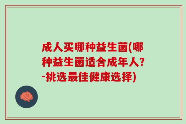 成人买哪种益生菌(哪种益生菌适合成年人？-挑选最佳健康选择)