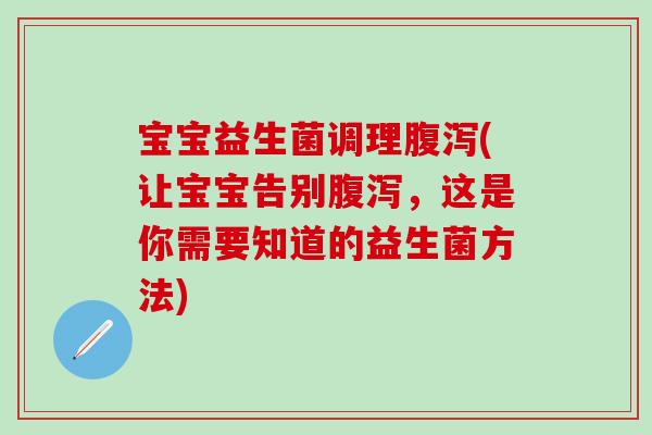 宝宝益生菌调理腹泻(让宝宝告别腹泻，这是你需要知道的益生菌方法)