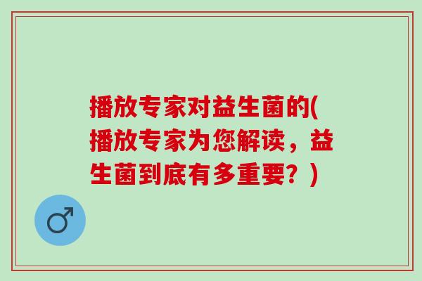 播放专家对益生菌的(播放专家为您解读,益生菌到底有多重要?) 播放专家对益生菌的(播放专家为您解读,益生菌到底有多重要?)