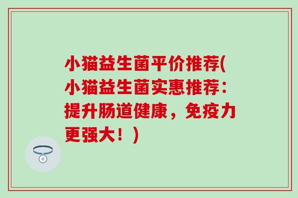 小猫益生菌平价推荐(小猫益生菌实惠推荐：提升肠道健康，免疫力更强大！)